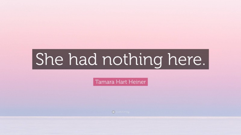 Tamara Hart Heiner Quote: “She had nothing here.”