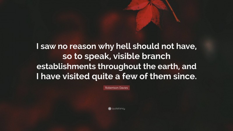 Robertson Davies Quote: “I saw no reason why hell should not have, so to speak, visible branch establishments throughout the earth, and I have visited quite a few of them since.”