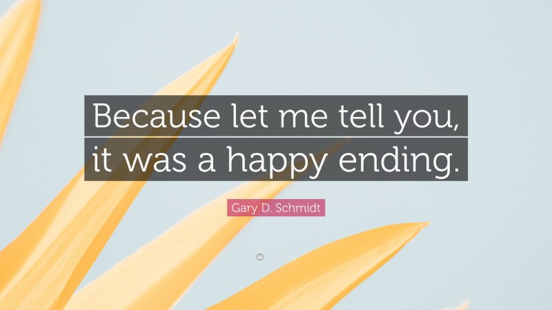 Gary D. Schmidt Quote: “Because let me tell you, it was a happy ending.”