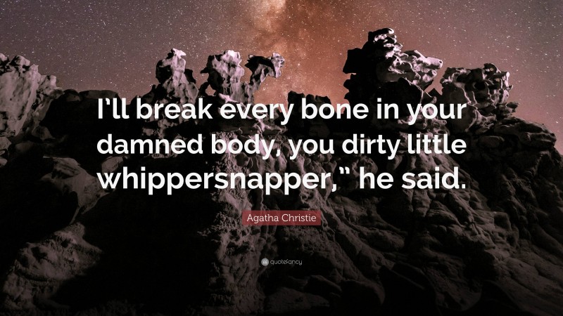 Agatha Christie Quote: “I’ll break every bone in your damned body, you dirty little whippersnapper,” he said.”