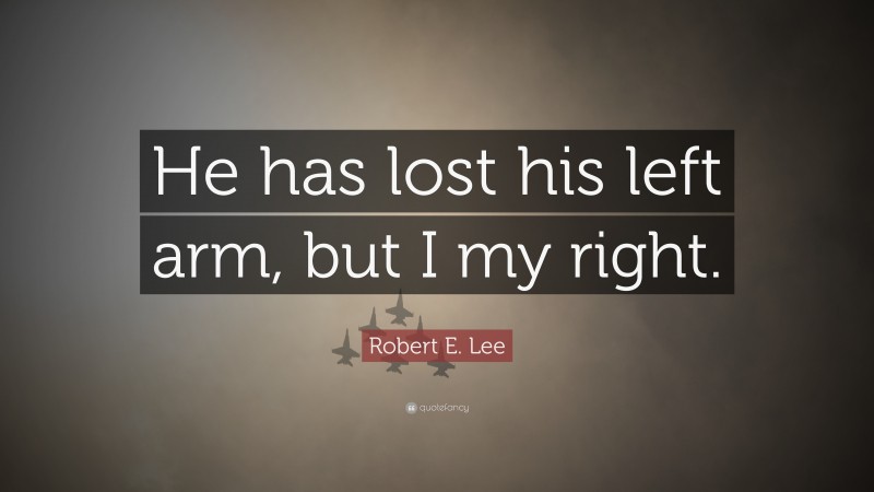Robert E. Lee Quote: “He has lost his left arm, but I my right.”