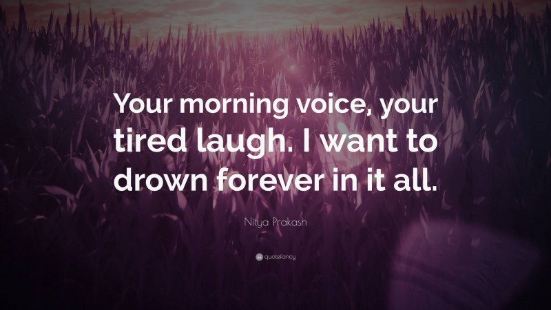 Nitya Prakash Quote: “Your morning voice, your tired laugh. I want to drown forever in it all.”