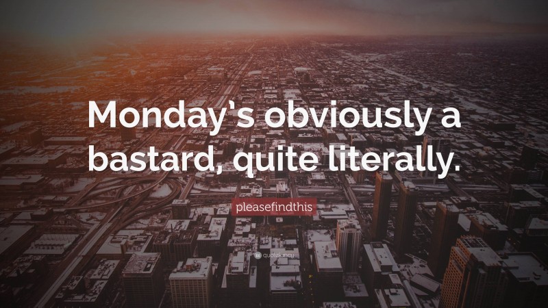 pleasefindthis Quote: “Monday’s obviously a bastard, quite literally.”