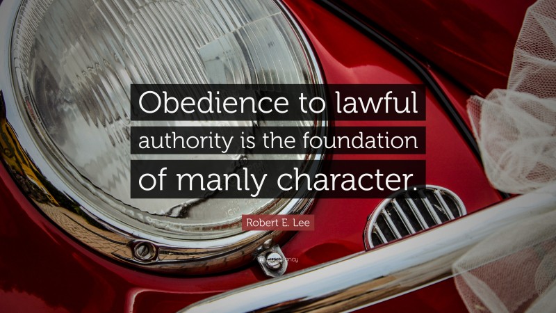Robert E. Lee Quote: “Obedience to lawful authority is the foundation of manly character.”