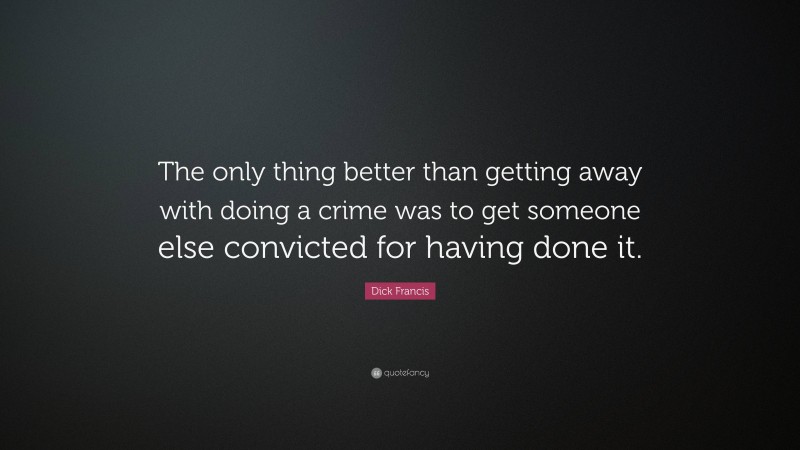 Dick Francis Quote: “The only thing better than getting away with doing a crime was to get someone else convicted for having done it.”