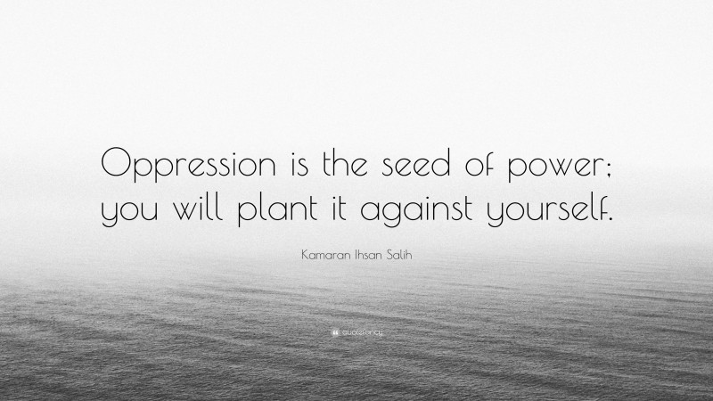 Kamaran Ihsan Salih Quote: “Oppression is the seed of power; you will plant it against yourself.”