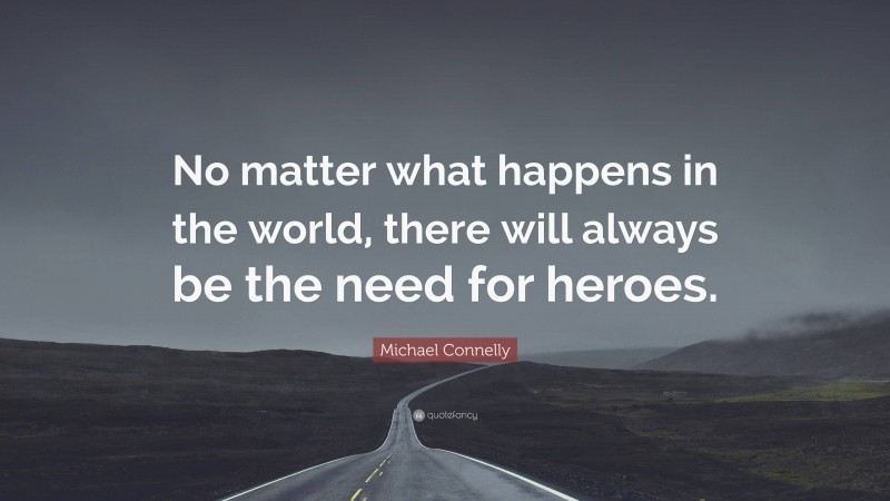 Michael Connelly Quote: “No matter what happens in the world, there will always be the need for heroes.”