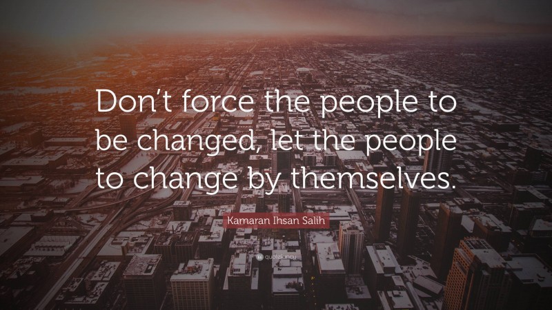Kamaran Ihsan Salih Quote: “Don’t force the people to be changed, let the people to change by themselves.”