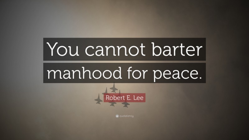 Robert E. Lee Quote: “You cannot barter manhood for peace.”