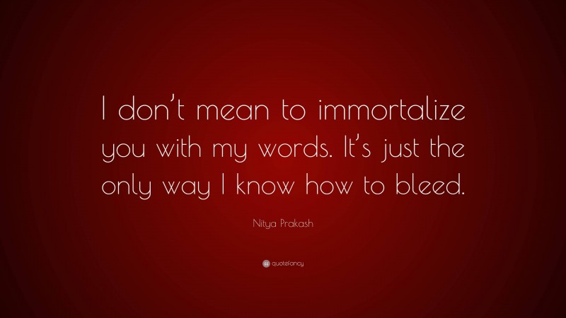 Nitya Prakash Quote: “I don’t mean to immortalize you with my words. It’s just the only way I know how to bleed.”