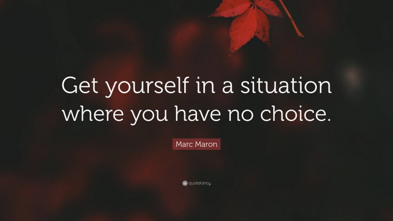 Marc Maron Quote: “Get yourself in a situation where you have no choice.”