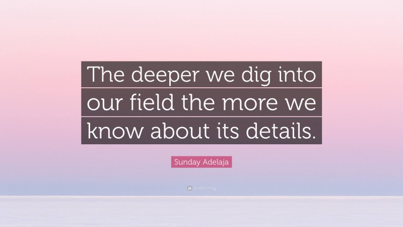 Sunday Adelaja Quote: “The deeper we dig into our field the more we know about its details.”