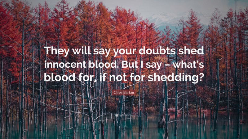 Clive Barker Quote: “They will say your doubts shed innocent blood. But I say – what’s blood for, if not for shedding?”