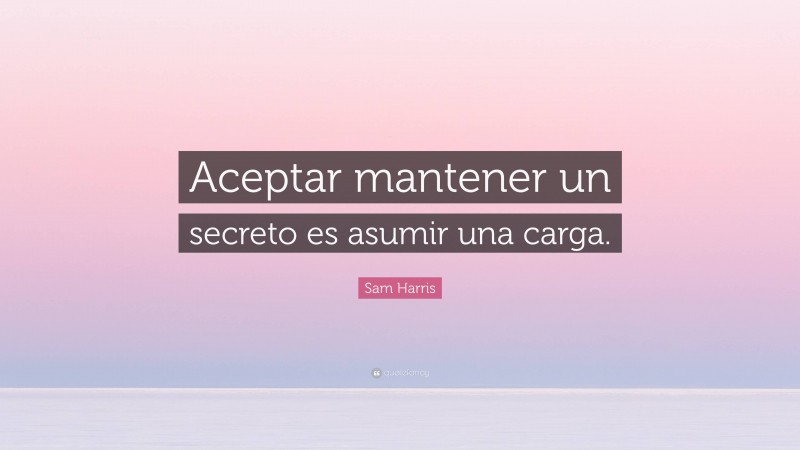 Sam Harris Quote: “Aceptar mantener un secreto es asumir una carga.”