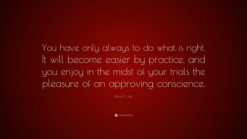 Robert E. Lee Quote: “You have only always to do what is right. It will become easier by practice, and you enjoy in the midst of your trials the pleasure of an approving conscience.”