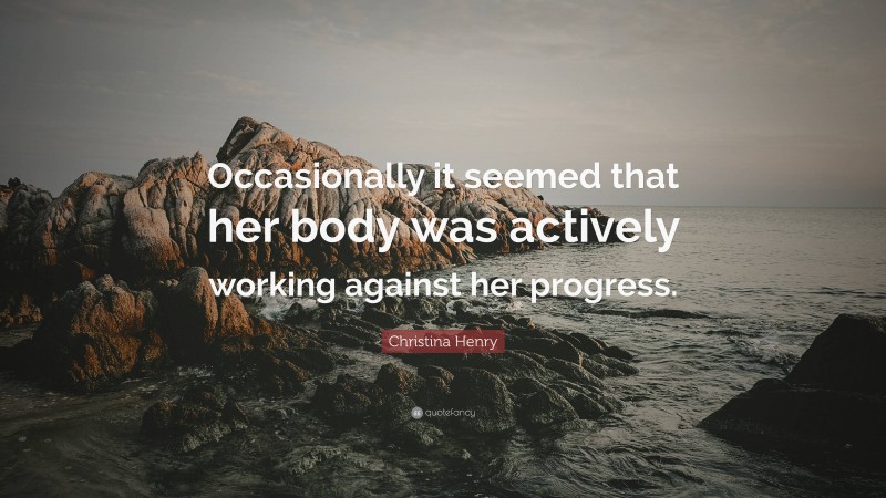 Christina Henry Quote: “Occasionally it seemed that her body was actively working against her progress.”