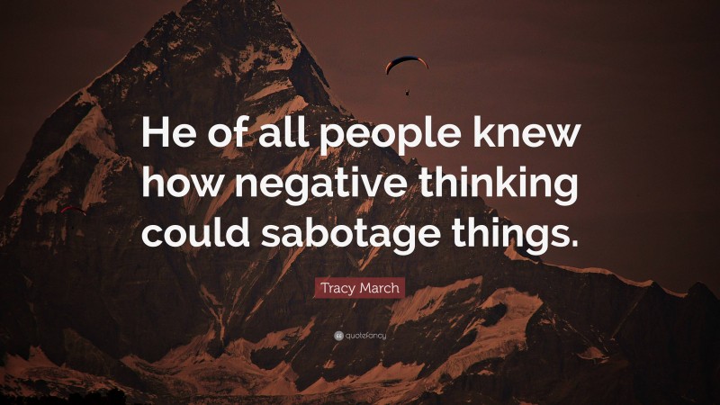 Tracy March Quote: “He of all people knew how negative thinking could sabotage things.”