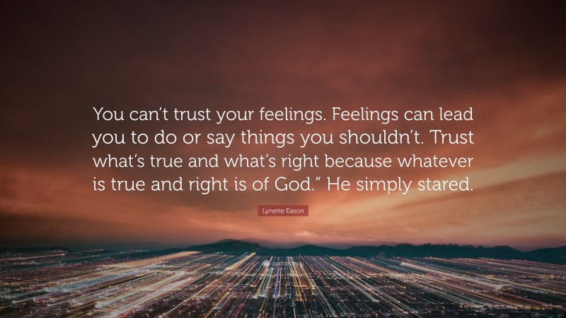 Lynette Eason Quote: “You can’t trust your feelings. Feelings can lead you to do or say things you shouldn’t. Trust what’s true and what’s right because whatever is true and right is of God.” He simply stared.”