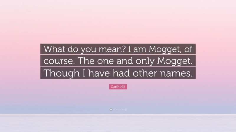 Garth Nix Quote: “What do you mean? I am Mogget, of course. The one and only Mogget. Though I have had other names.”