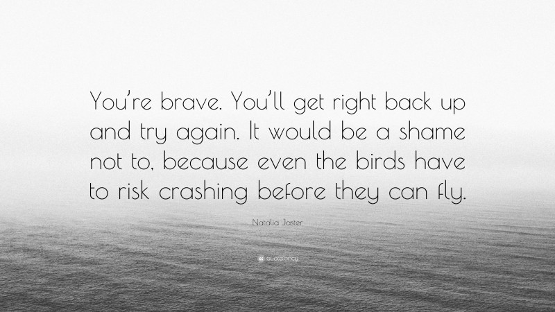 Natalia Jaster Quote: “You’re brave. You’ll get right back up and try again. It would be a shame not to, because even the birds have to risk crashing before they can fly.”