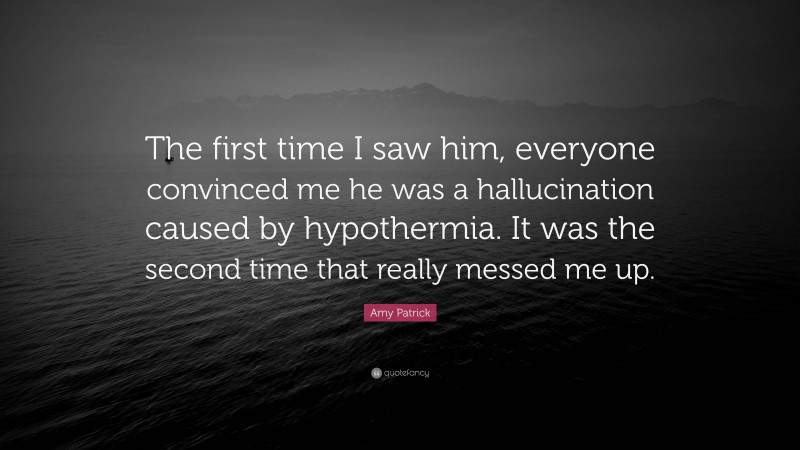 Amy Patrick Quote: “The first time I saw him, everyone convinced me he was a hallucination caused by hypothermia. It was the second time that really messed me up.”