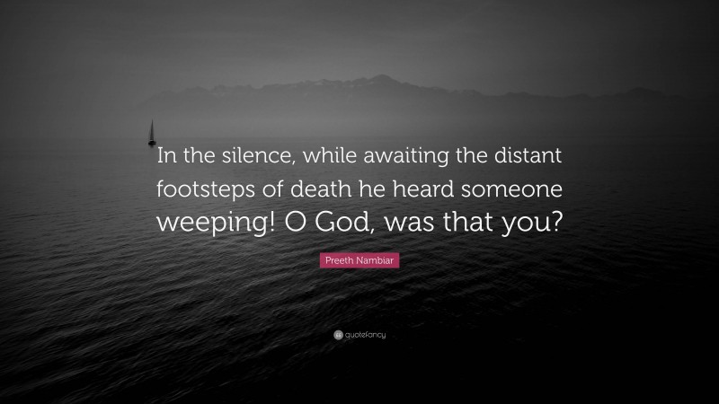 Preeth Nambiar Quote: “In the silence, while awaiting the distant footsteps of death he heard someone weeping! O God, was that you?”