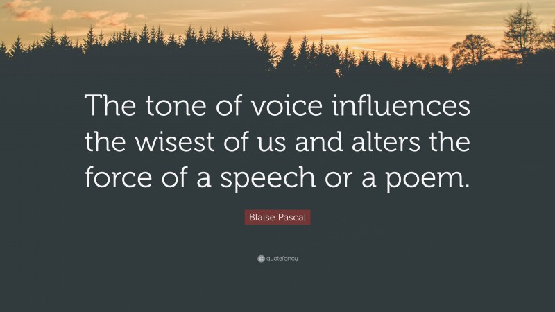 Blaise Pascal Quote: “The tone of voice influences the wisest of us and alters the force of a speech or a poem.”