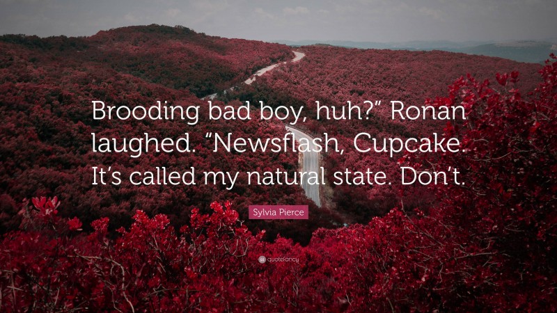 Sylvia Pierce Quote: “Brooding bad boy, huh?” Ronan laughed. “Newsflash, Cupcake. It’s called my natural state. Don’t.”