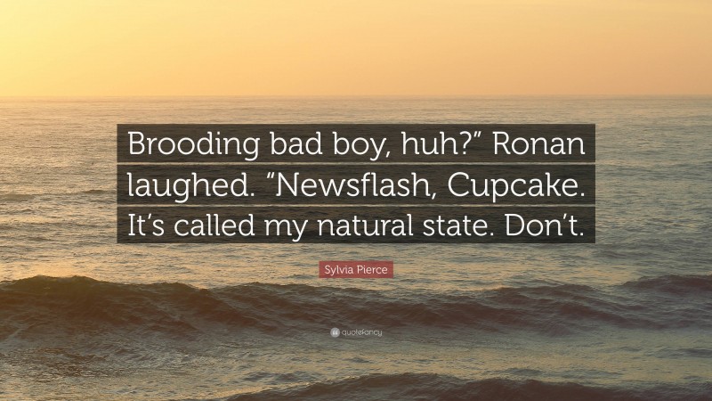 Sylvia Pierce Quote: “Brooding bad boy, huh?” Ronan laughed. “Newsflash, Cupcake. It’s called my natural state. Don’t.”