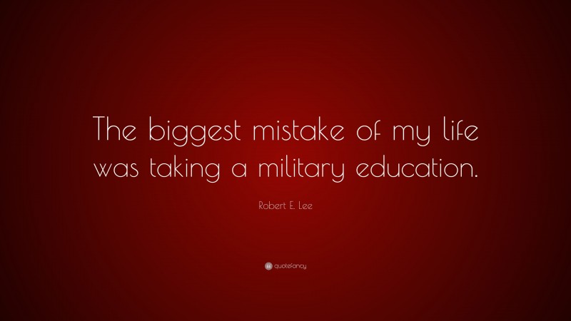 Robert E. Lee Quote: “The biggest mistake of my life was taking a military education.”