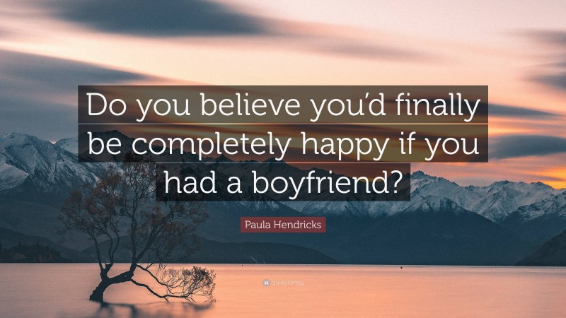 Paula Hendricks Quote: “Do you believe you’d finally be completely happy if you had a boyfriend?”