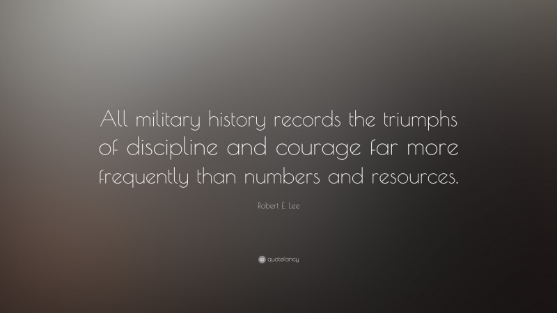 Robert E. Lee Quote: “All military history records the triumphs of discipline and courage far more frequently than numbers and resources.”