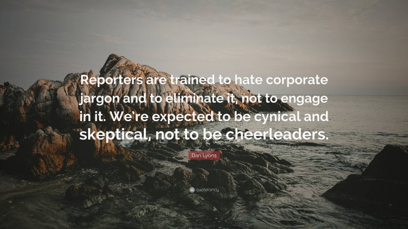 Dan Lyons Quote: “Reporters are trained to hate corporate jargon and to eliminate it, not to engage in it. We’re expected to be cynical and skeptical, not to be cheerleaders.”