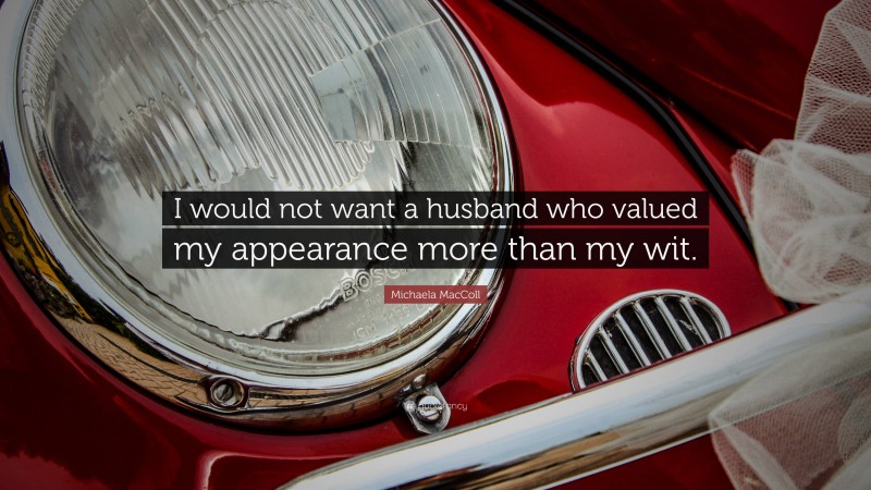 Michaela MacColl Quote: “I would not want a husband who valued my appearance more than my wit.”