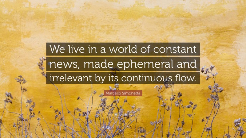 Marcello Simonetta Quote: “We live in a world of constant news, made ephemeral and irrelevant by its continuous flow.”