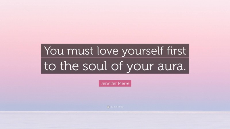 Jennifer Pierre Quote: “You must love yourself first to the soul of your aura.”