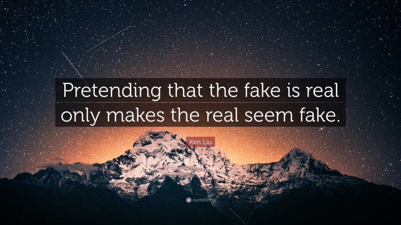 Ken Liu Quote: “Pretending that the fake is real only makes the real seem fake.”