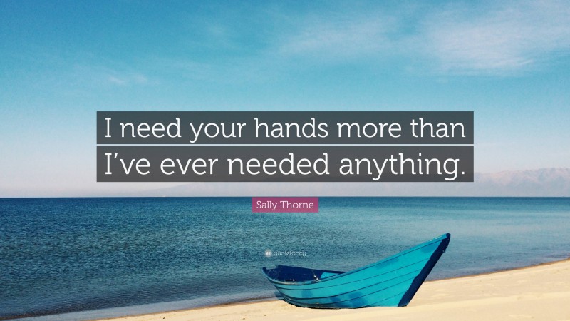 Sally Thorne Quote: “I need your hands more than I’ve ever needed anything.”