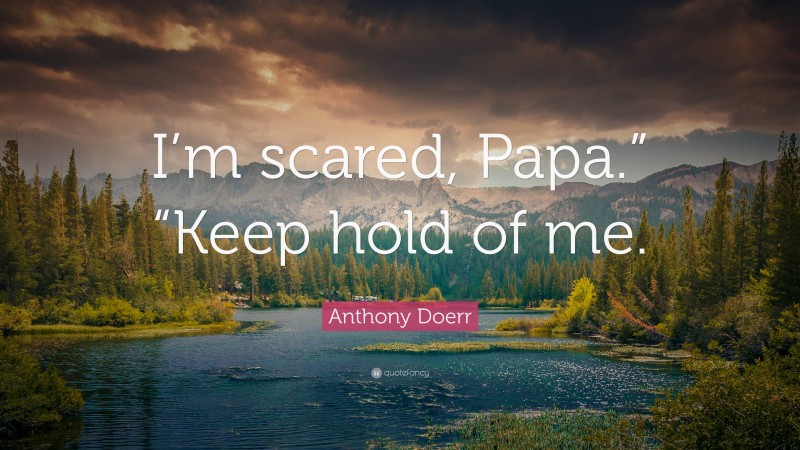 Anthony Doerr Quote: “I’m scared, Papa.” “Keep hold of me.”