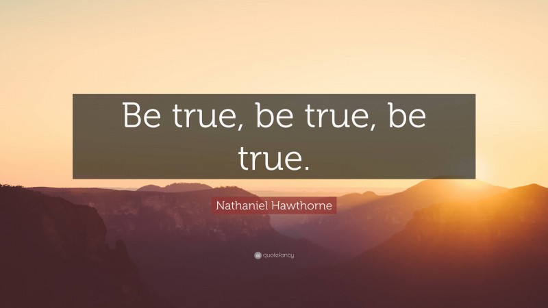 Nathaniel Hawthorne Quote: “Be true, be true, be true.”