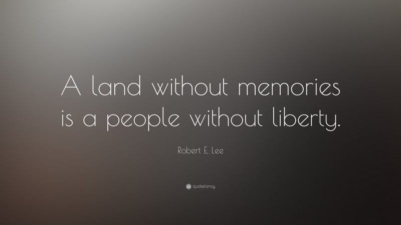 Robert E. Lee Quote: “A land without memories is a people without liberty.”