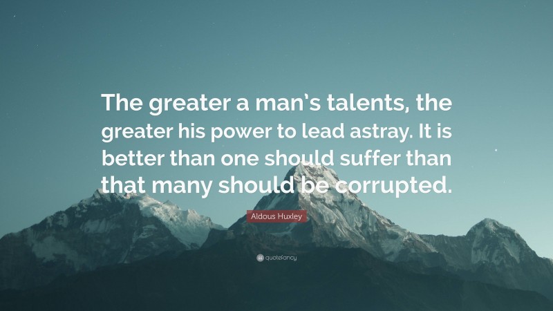 Aldous Huxley Quote: “The greater a man’s talents, the greater his power to lead astray. It is better than one should suffer than that many should be corrupted.”