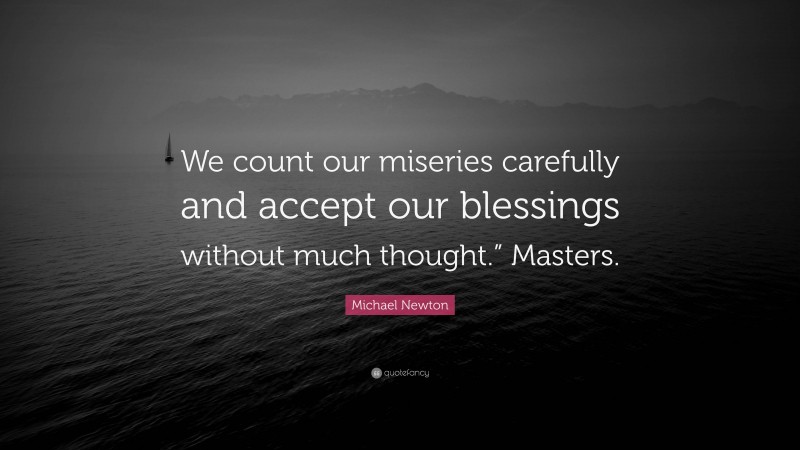 Michael Newton Quote: “We count our miseries carefully and accept our blessings without much thought.” Masters.”