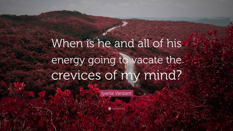 Iyanla Vanzant Quote: “When is he and all of his energy going to vacate the crevices of my mind?”