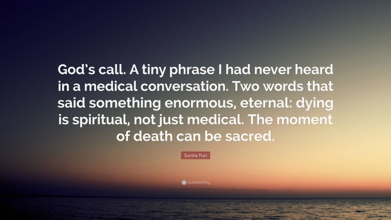 Sunita Puri Quote: “God’s call. A tiny phrase I had never heard in a medical conversation. Two words that said something enormous, eternal: dying is spiritual, not just medical. The moment of death can be sacred.”