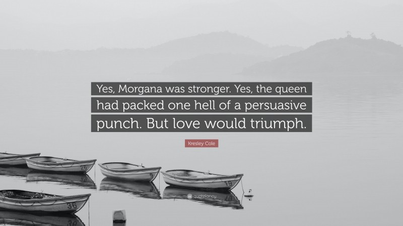 Kresley Cole Quote: “Yes, Morgana was stronger. Yes, the queen had packed one hell of a persuasive punch. But love would triumph.”