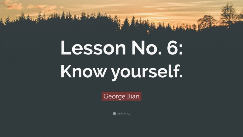 George Ilian Quote: “Lesson No. 6: Know yourself.”