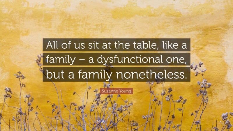 Suzanne Young Quote: “All of us sit at the table, like a family – a dysfunctional one, but a family nonetheless.”