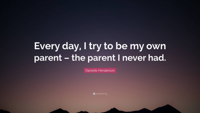 Danielle Henderson Quote: “Every day, I try to be my own parent – the parent I never had.”