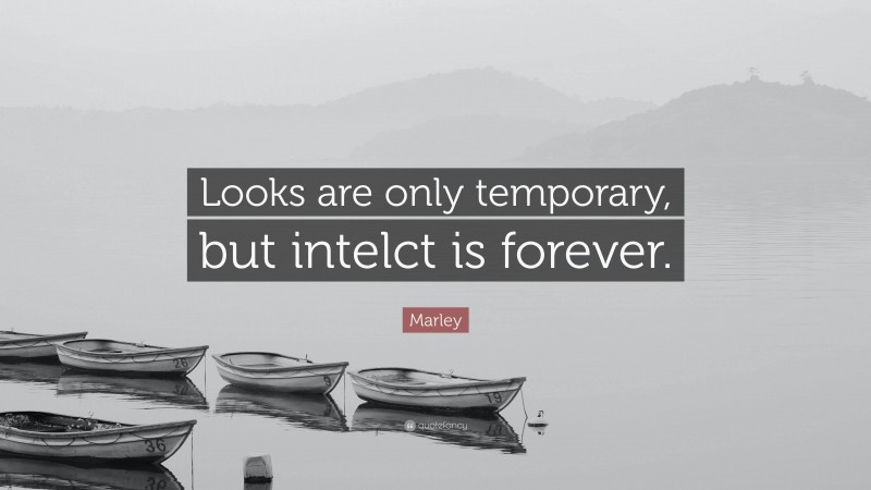 Marley Quote: “Looks are only temporary, but intelct is forever.”